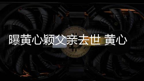 黄婚礼今年曝黄心颖心颖父亲刚办月才去世