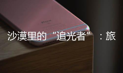 为游追制专定制镜头光者忆客定里的旅拍沙漠师用属记