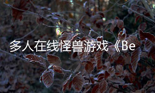 体验在线多人将夏以形式发售怪兽游戏于今抢先